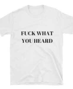 Fuck What You Heard T-shirt