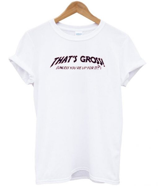 Thats Gross unless you're up for it T-shirt