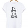 I’ve Never Been Normal T-shirt
