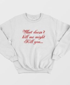 What Doesn’t Kill Me Might Kill You Sweatshirt