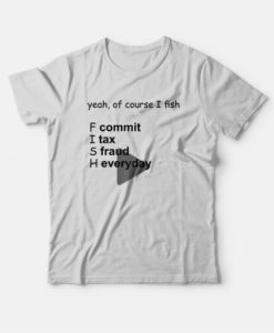Yeah Of Course I Fish Commit Tax Fraud Everyday T-Shirt