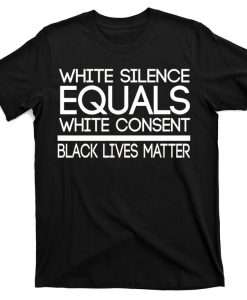 White Silence Equals White Consent Black Lives Matter T-Shirt
