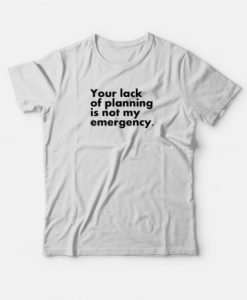 Your Lack Of Planning Is Not My Emergency T-Shirt