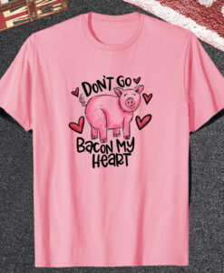 Don't Go Bacon My Heart T Shirt